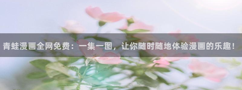 贝勒漫画暗秋：青蛙漫画全网免费：一集一图，让你随时随地体验漫画的乐趣！